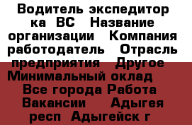 Водитель-экспедитор ка. ВС › Название организации ­ Компания-работодатель › Отрасль предприятия ­ Другое › Минимальный оклад ­ 1 - Все города Работа » Вакансии   . Адыгея респ.,Адыгейск г.